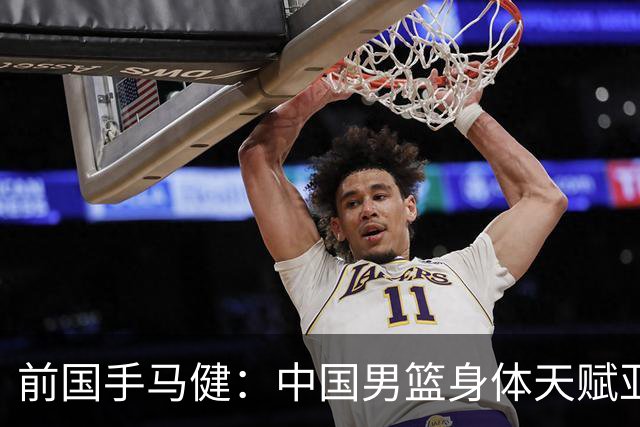 前国手马健：中国男篮身体天赋亚洲断层领先！想重返巅峰易如反掌